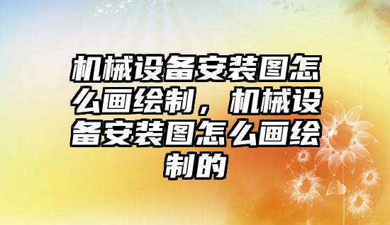 機械設備安裝圖怎么畫繪制，機械設備安裝圖怎么畫繪制的