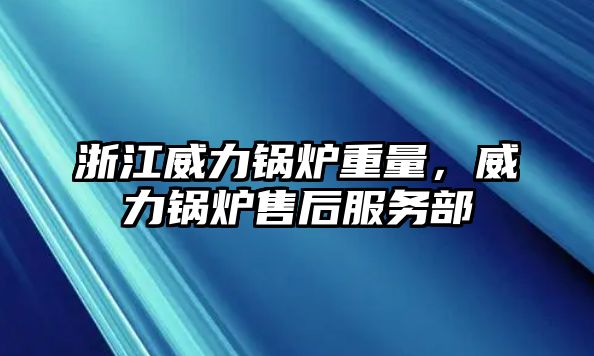 浙江威力鍋爐重量，威力鍋爐售后服務部