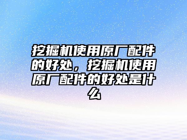 挖掘機使用原廠配件的好處，挖掘機使用原廠配件的好處是什么