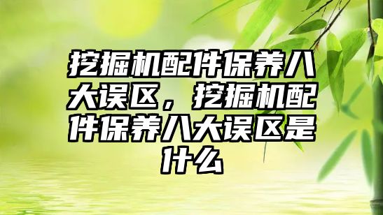 挖掘機配件保養八大誤區，挖掘機配件保養八大誤區是什么