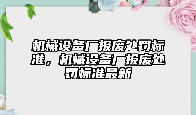 機械設備廠報廢處罰標準，機械設備廠報廢處罰標準最新