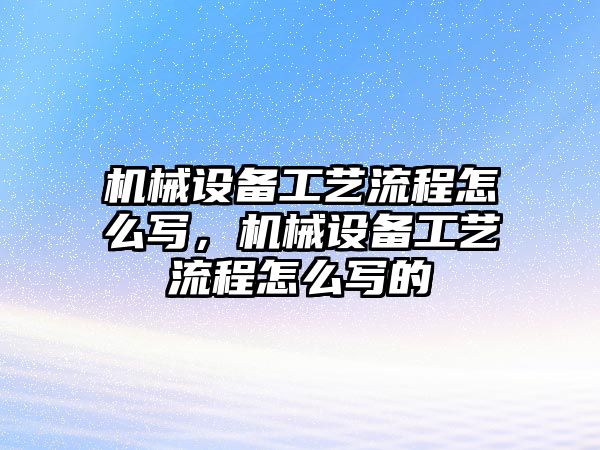 機械設備工藝流程怎么寫，機械設備工藝流程怎么寫的