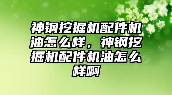 神鋼挖掘機配件機油怎么樣，神鋼挖掘機配件機油怎么樣啊