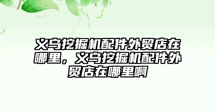 義烏挖掘機配件外貿(mào)店在哪里，義烏挖掘機配件外貿(mào)店在哪里啊