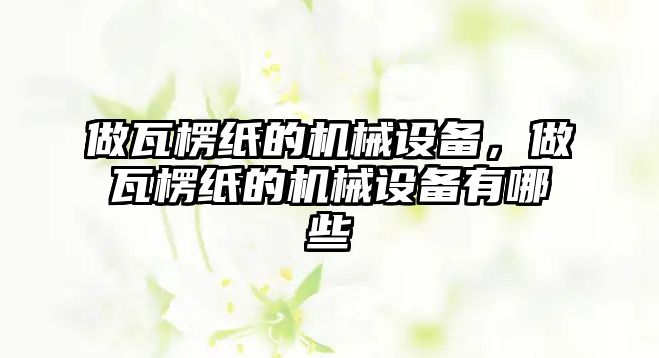 做瓦楞紙的機械設備，做瓦楞紙的機械設備有哪些