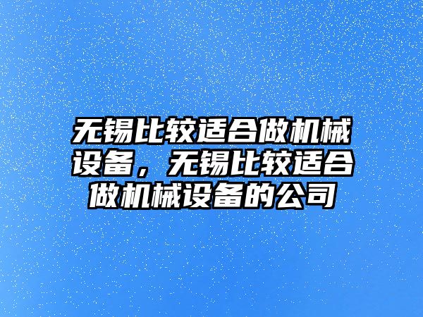 無錫比較適合做機械設備，無錫比較適合做機械設備的公司