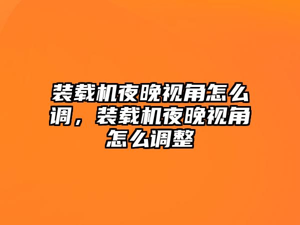 裝載機(jī)夜晚視角怎么調(diào)，裝載機(jī)夜晚視角怎么調(diào)整