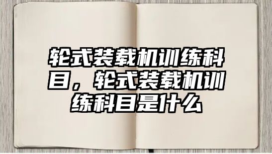 輪式裝載機訓練科目，輪式裝載機訓練科目是什么