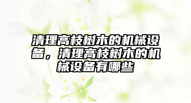 清理高枝樹(shù)木的機(jī)械設(shè)備，清理高枝樹(shù)木的機(jī)械設(shè)備有哪些