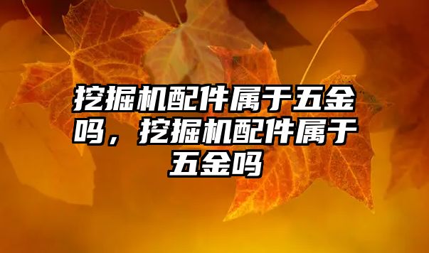 挖掘機配件屬于五金嗎，挖掘機配件屬于五金嗎