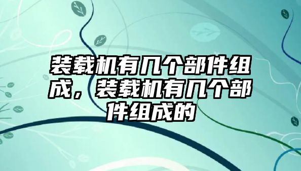 裝載機有幾個部件組成，裝載機有幾個部件組成的