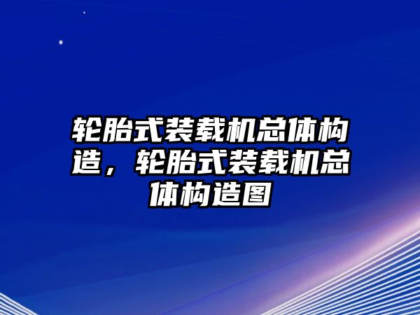 輪胎式裝載機總體構造，輪胎式裝載機總體構造圖