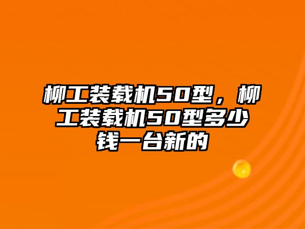 柳工裝載機50型，柳工裝載機50型多少錢一臺新的