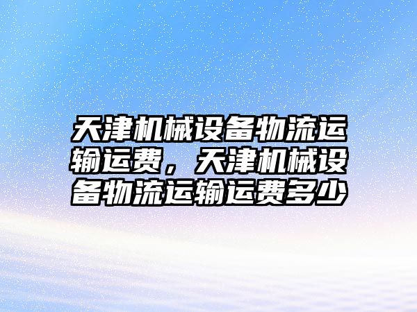 天津機械設備物流運輸運費，天津機械設備物流運輸運費多少