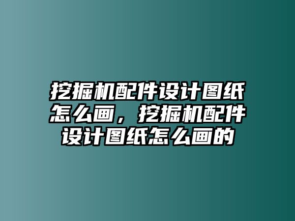 挖掘機配件設(shè)計圖紙怎么畫，挖掘機配件設(shè)計圖紙怎么畫的