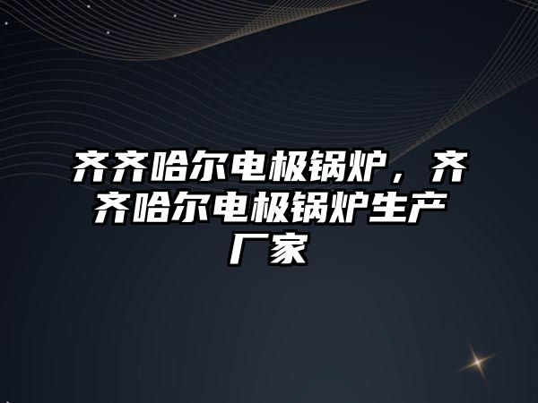 齊齊哈爾電極鍋爐，齊齊哈爾電極鍋爐生產廠家