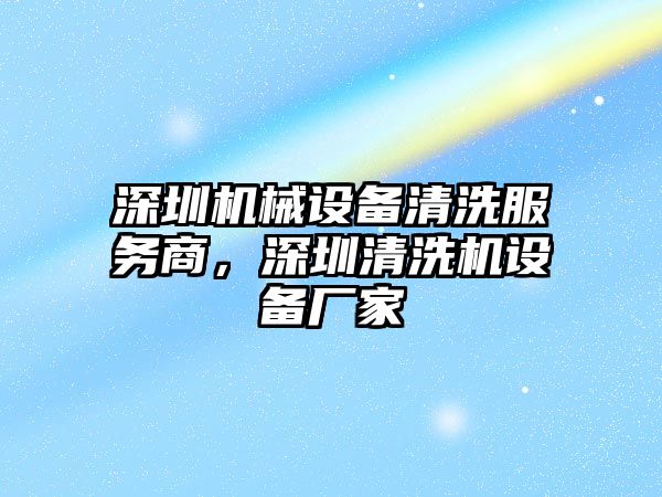 深圳機械設備清洗服務商，深圳清洗機設備廠家