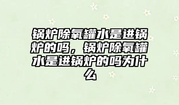 鍋爐除氧罐水是進鍋爐的嗎，鍋爐除氧罐水是進鍋爐的嗎為什么