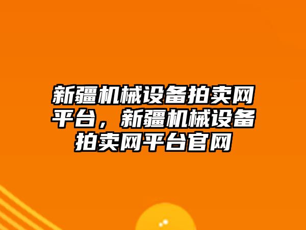 新疆機械設備拍賣網平臺，新疆機械設備拍賣網平臺官網