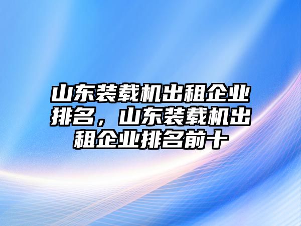 山東裝載機出租企業排名，山東裝載機出租企業排名前十