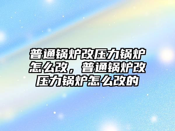 普通鍋爐改壓力鍋爐怎么改，普通鍋爐改壓力鍋爐怎么改的