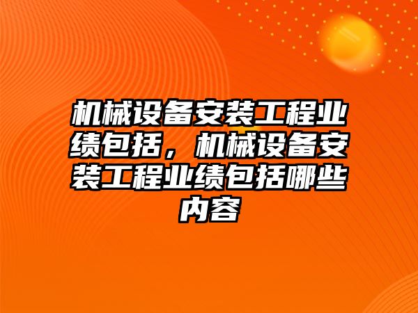 機械設備安裝工程業(yè)績包括，機械設備安裝工程業(yè)績包括哪些內(nèi)容