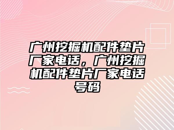 廣州挖掘機配件墊片廠家電話，廣州挖掘機配件墊片廠家電話號碼