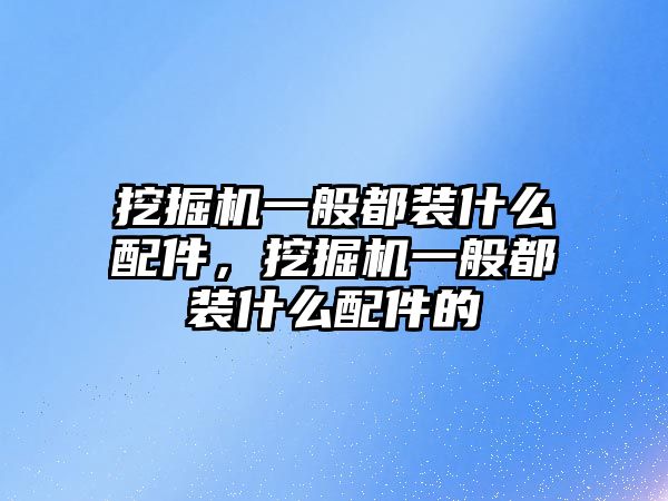 挖掘機一般都裝什么配件，挖掘機一般都裝什么配件的