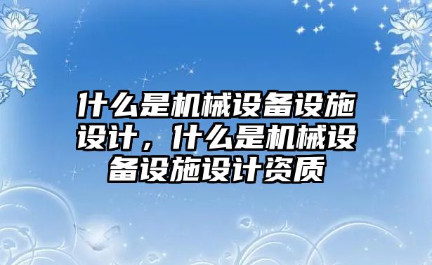 什么是機械設(shè)備設(shè)施設(shè)計，什么是機械設(shè)備設(shè)施設(shè)計資質(zhì)