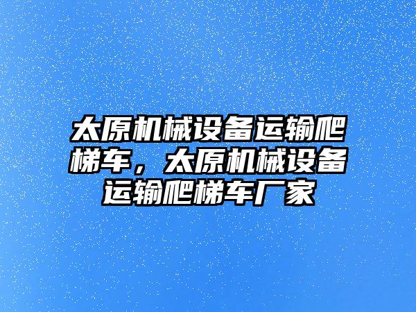 太原機械設備運輸爬梯車，太原機械設備運輸爬梯車廠家