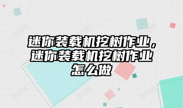 迷你裝載機挖樹作業(yè)，迷你裝載機挖樹作業(yè)怎么做