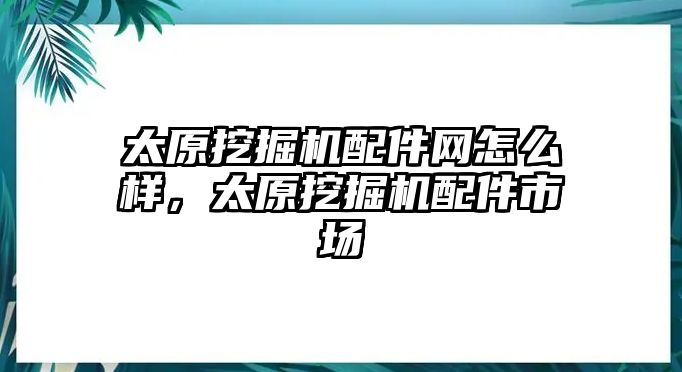 太原挖掘機配件網怎么樣，太原挖掘機配件市場