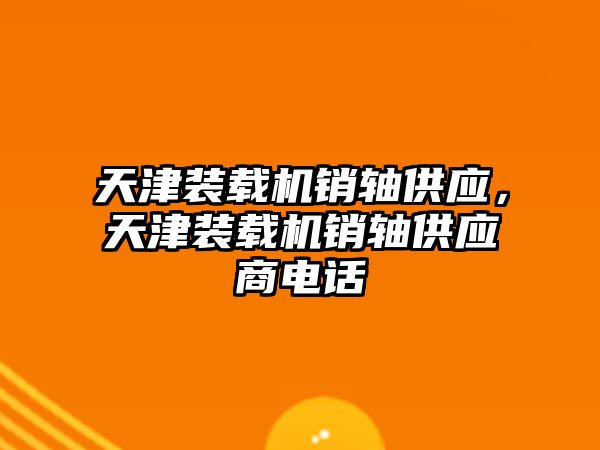 天津裝載機銷軸供應，天津裝載機銷軸供應商電話