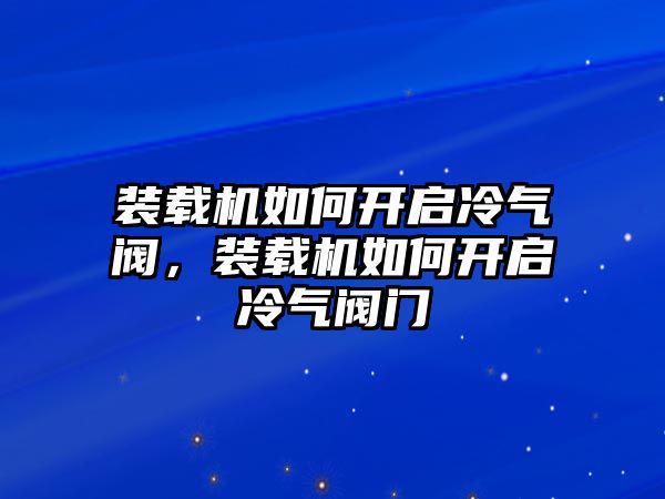 裝載機如何開啟冷氣閥，裝載機如何開啟冷氣閥門