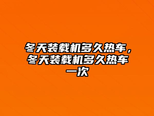 冬天裝載機多久熱車，冬天裝載機多久熱車一次