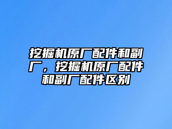 挖掘機(jī)原廠配件和副廠，挖掘機(jī)原廠配件和副廠配件區(qū)別