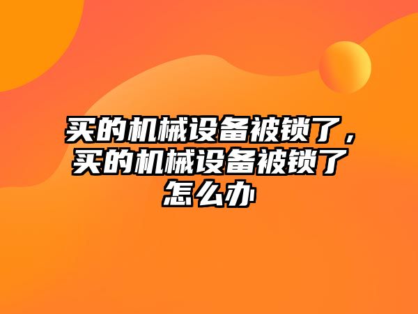 買的機械設備被鎖了，買的機械設備被鎖了怎么辦