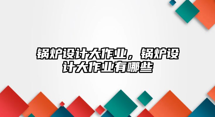 鍋爐設(shè)計(jì)大作業(yè)，鍋爐設(shè)計(jì)大作業(yè)有哪些