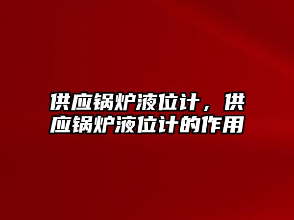 供應(yīng)鍋爐液位計，供應(yīng)鍋爐液位計的作用