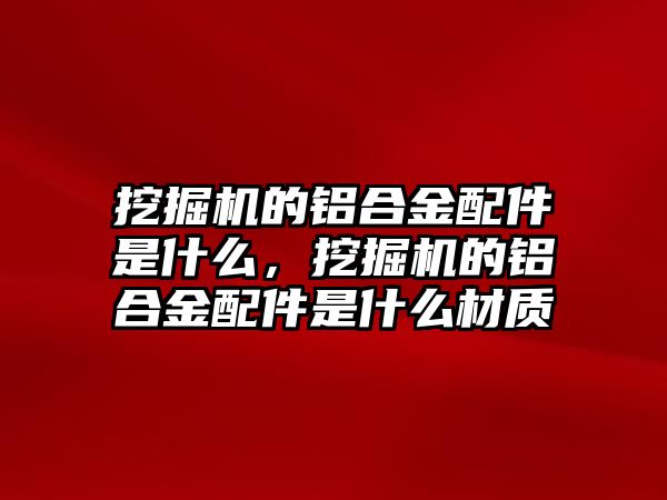 挖掘機的鋁合金配件是什么，挖掘機的鋁合金配件是什么材質