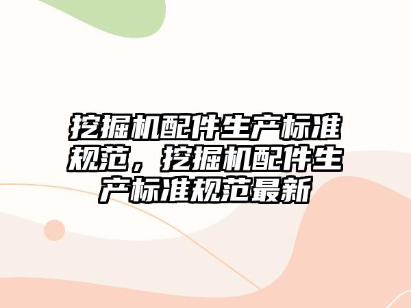 挖掘機配件生產(chǎn)標(biāo)準(zhǔn)規(guī)范，挖掘機配件生產(chǎn)標(biāo)準(zhǔn)規(guī)范最新