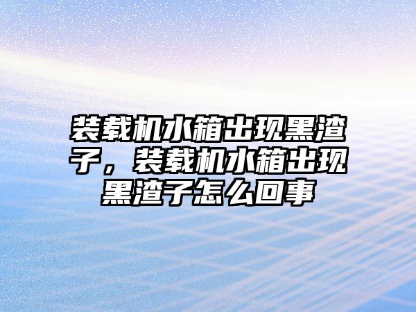 裝載機(jī)水箱出現(xiàn)黑渣子，裝載機(jī)水箱出現(xiàn)黑渣子怎么回事