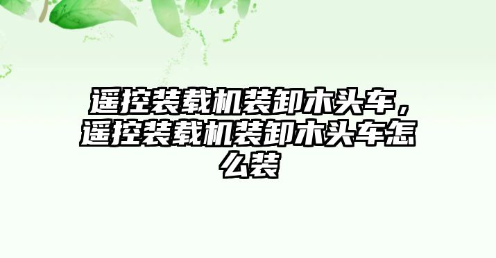 遙控裝載機裝卸木頭車，遙控裝載機裝卸木頭車怎么裝