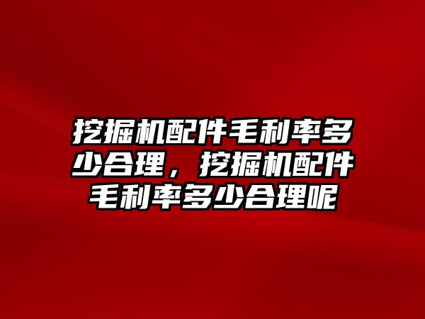 挖掘機配件毛利率多少合理，挖掘機配件毛利率多少合理呢