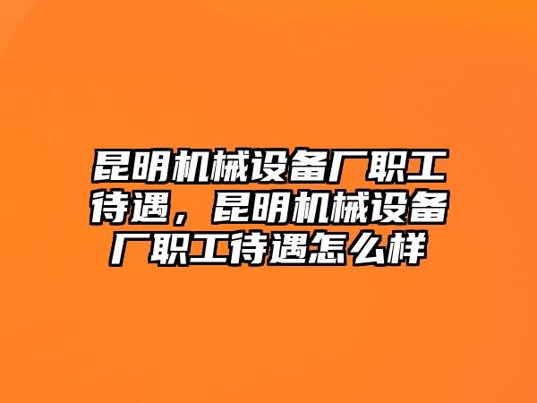 昆明機械設備廠職工待遇，昆明機械設備廠職工待遇怎么樣