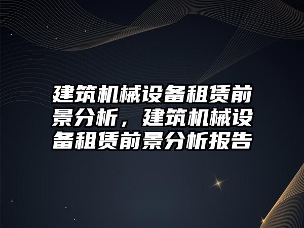 建筑機械設(shè)備租賃前景分析，建筑機械設(shè)備租賃前景分析報告