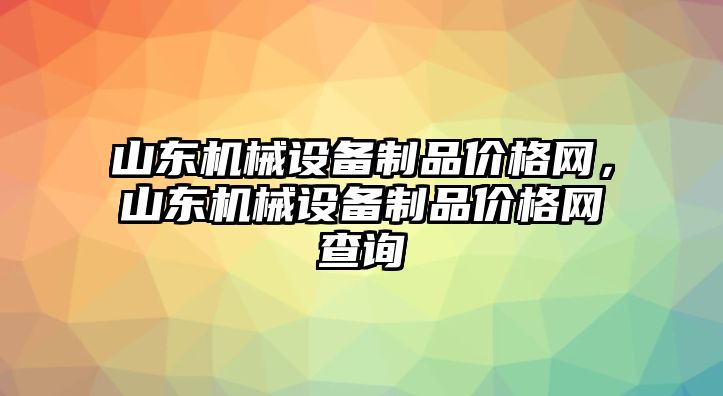 山東機(jī)械設(shè)備制品價(jià)格網(wǎng)，山東機(jī)械設(shè)備制品價(jià)格網(wǎng)查詢