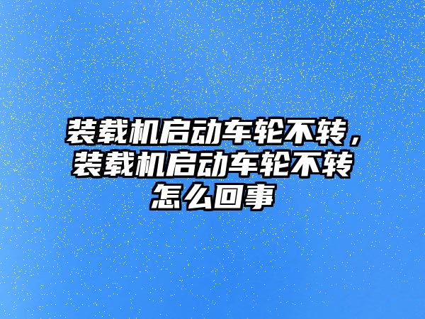 裝載機啟動車輪不轉，裝載機啟動車輪不轉怎么回事