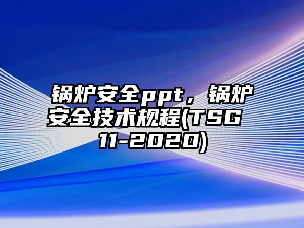 鍋爐安全ppt，鍋爐安全技術規程(TSG 11-2020)