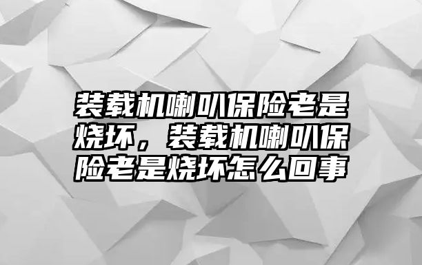 裝載機(jī)喇叭保險(xiǎn)老是燒壞，裝載機(jī)喇叭保險(xiǎn)老是燒壞怎么回事